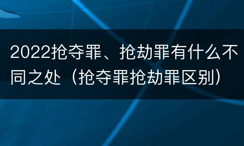 2022抢夺罪、抢劫罪有什么不同之处（抢夺罪抢劫罪区别）
