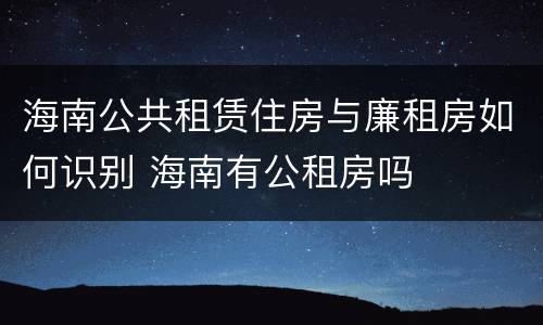 海南公共租赁住房与廉租房如何识别 海南有公租房吗