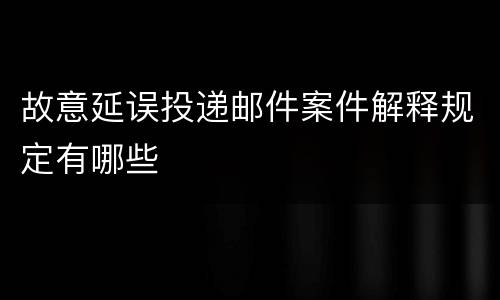 故意延误投递邮件案件解释规定有哪些
