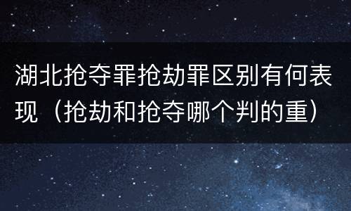 湖北抢夺罪抢劫罪区别有何表现（抢劫和抢夺哪个判的重）