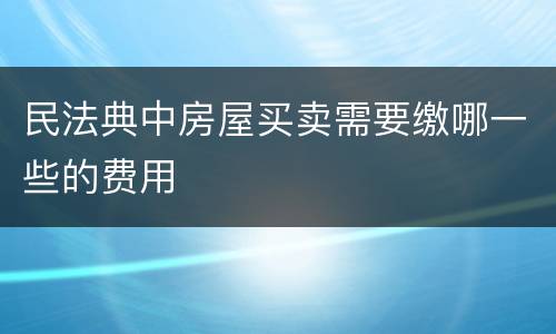 民法典中房屋买卖需要缴哪一些的费用