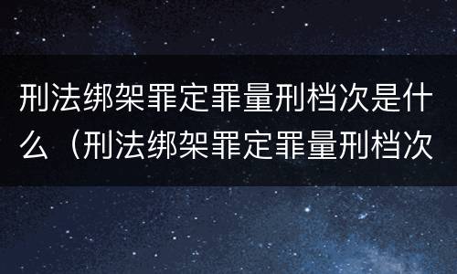 刑法绑架罪定罪量刑档次是什么（刑法绑架罪定罪量刑档次是什么）