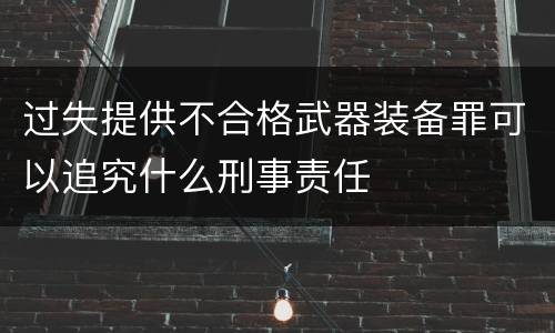 过失提供不合格武器装备罪可以追究什么刑事责任