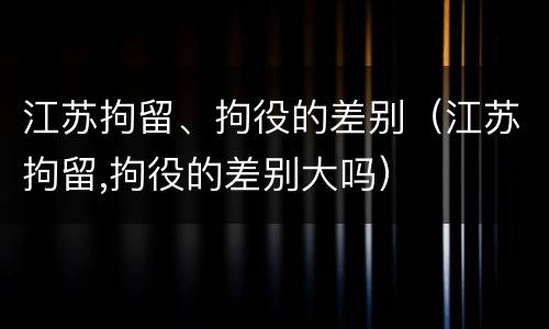 江苏拘留、拘役的差别（江苏拘留,拘役的差别大吗）