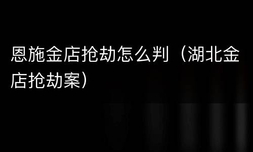 恩施金店抢劫怎么判（湖北金店抢劫案）