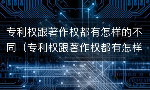专利权跟著作权都有怎样的不同（专利权跟著作权都有怎样的不同呢）