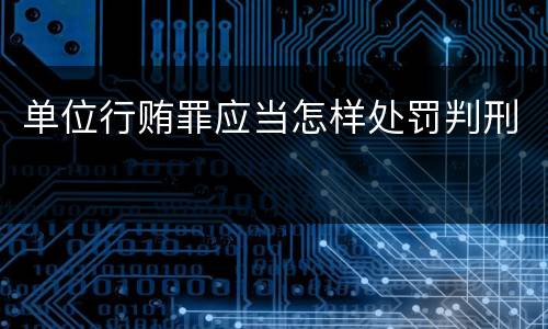 单位行贿罪应当怎样处罚判刑