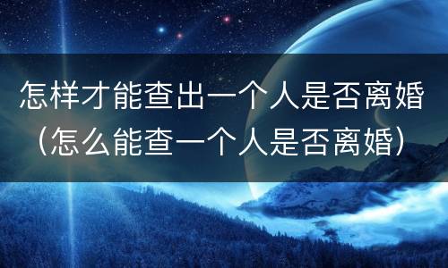 怎样才能查出一个人是否离婚（怎么能查一个人是否离婚）