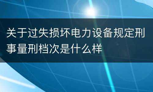 关于过失损坏电力设备规定刑事量刑档次是什么样