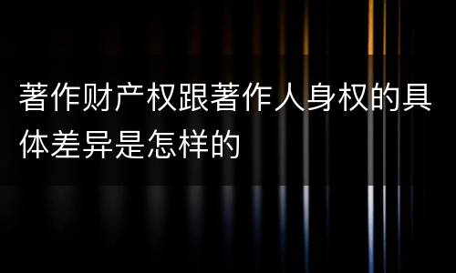著作财产权跟著作人身权的具体差异是怎样的