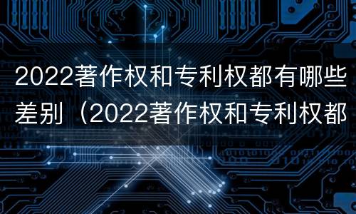 2022著作权和专利权都有哪些差别（2022著作权和专利权都有哪些差别呢）