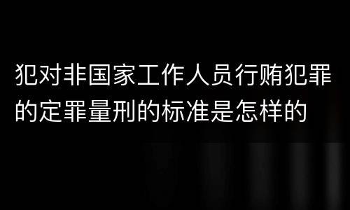 犯对非国家工作人员行贿犯罪的定罪量刑的标准是怎样的
