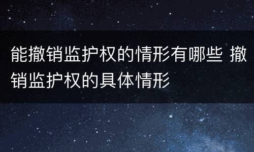 能撤销监护权的情形有哪些 撤销监护权的具体情形
