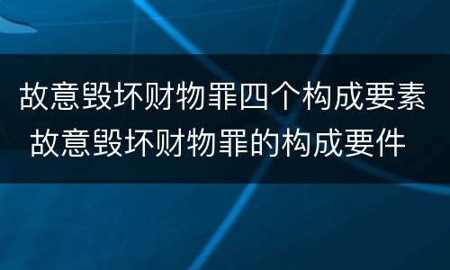 故意毁坏财物罪四个构成要素 故意毁坏财物罪的构成要件