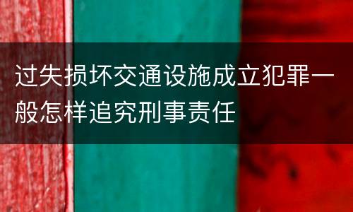 过失损坏交通设施成立犯罪一般怎样追究刑事责任