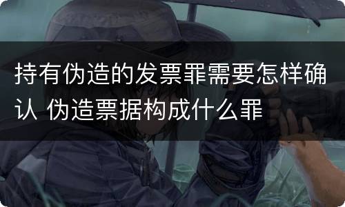 持有伪造的发票罪需要怎样确认 伪造票据构成什么罪