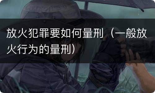放火犯罪要如何量刑（一般放火行为的量刑）