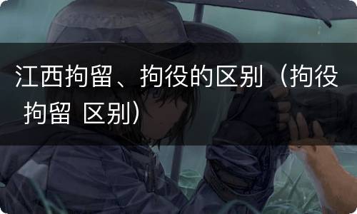 江西拘留、拘役的区别（拘役 拘留 区别）