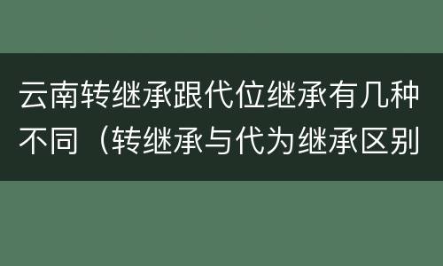 云南转继承跟代位继承有几种不同（转继承与代为继承区别）