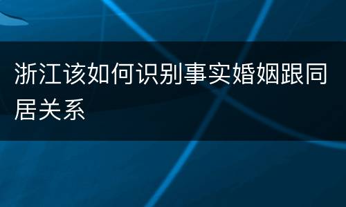 浙江该如何识别事实婚姻跟同居关系