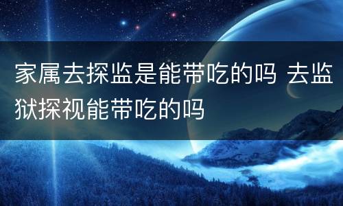 家属去探监是能带吃的吗 去监狱探视能带吃的吗