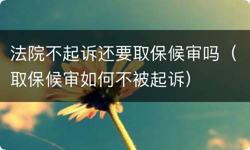法院不起诉还要取保候审吗（取保候审如何不被起诉）