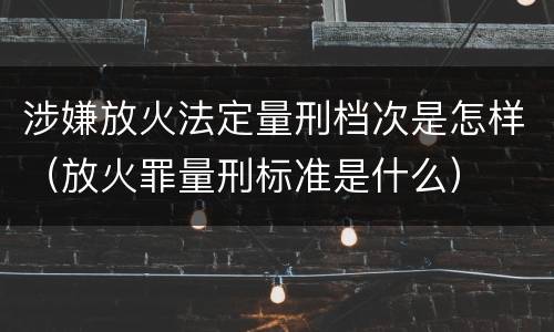 涉嫌放火法定量刑档次是怎样（放火罪量刑标准是什么）