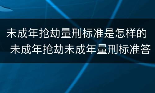 未成年抢劫量刑标准是怎样的 未成年抢劫未成年量刑标准答案