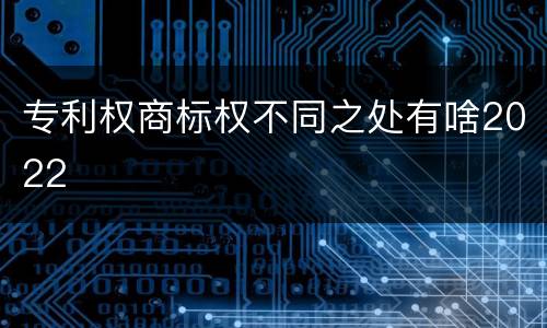 专利权商标权不同之处有啥2022