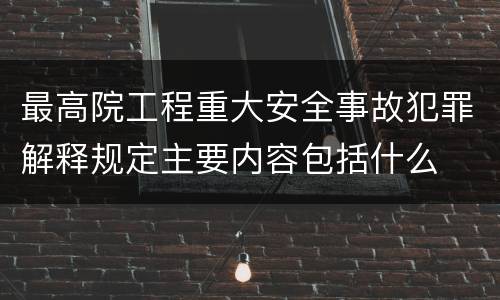 最高院工程重大安全事故犯罪解释规定主要内容包括什么