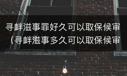寻衅滋事罪好久可以取保候审（寻衅滋事多久可以取保候审）