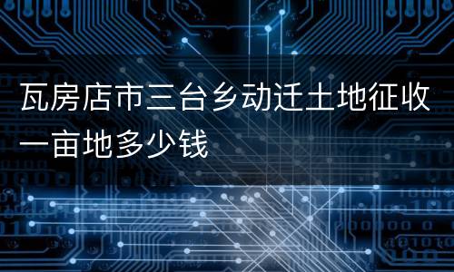 瓦房店市三台乡动迁土地征收一亩地多少钱