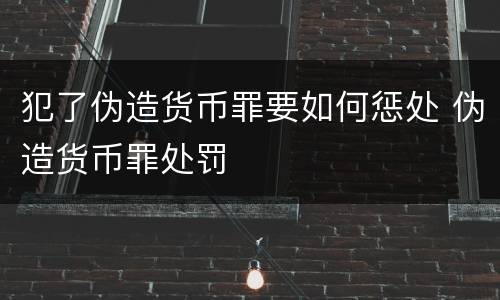 犯了伪造货币罪要如何惩处 伪造货币罪处罚