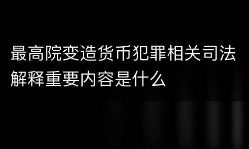 最高院变造货币犯罪相关司法解释重要内容是什么