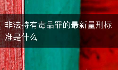 非法持有毒品罪的最新量刑标准是什么