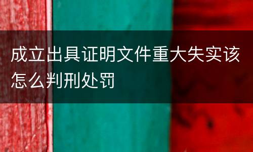 成立出具证明文件重大失实该怎么判刑处罚