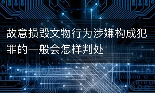 故意损毁文物行为涉嫌构成犯罪的一般会怎样判处
