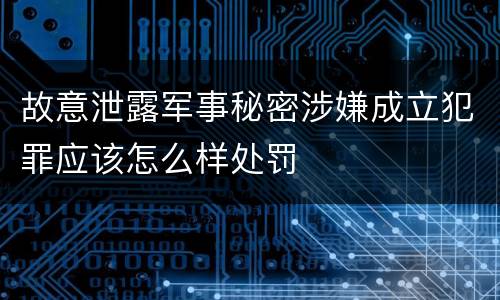 故意泄露军事秘密涉嫌成立犯罪应该怎么样处罚