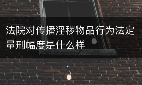 法院对传播淫秽物品行为法定量刑幅度是什么样