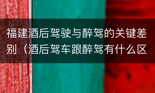 福建酒后驾驶与醉驾的关键差别（酒后驾车跟醉驾有什么区别）