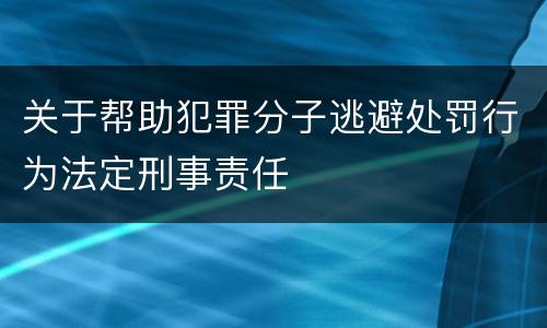 关于帮助犯罪分子逃避处罚行为法定刑事责任