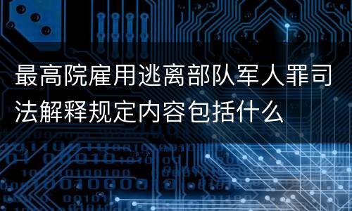 最高院雇用逃离部队军人罪司法解释规定内容包括什么