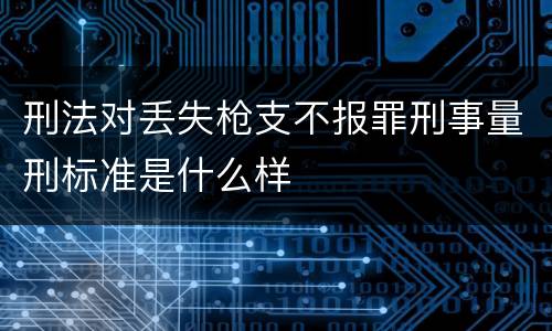刑法对丢失枪支不报罪刑事量刑标准是什么样