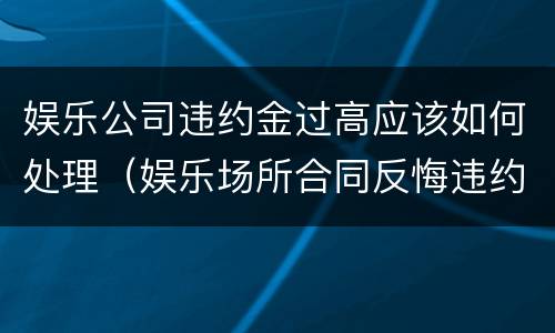 娱乐公司违约金过高应该如何处理（娱乐场所合同反悔违约金）
