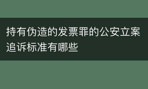 持有伪造的发票罪的公安立案追诉标准有哪些