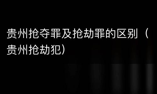 贵州抢夺罪及抢劫罪的区别（贵州抢劫犯）