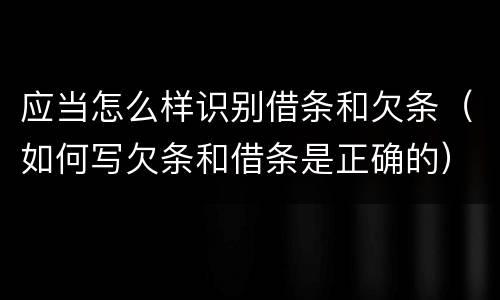 应当怎么样识别借条和欠条（如何写欠条和借条是正确的）