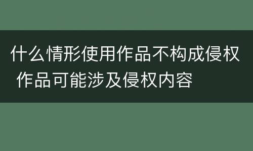 什么情形使用作品不构成侵权 作品可能涉及侵权内容