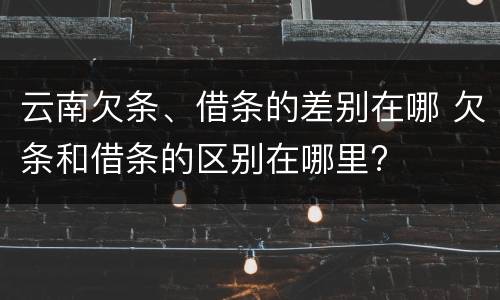 云南欠条、借条的差别在哪 欠条和借条的区别在哪里?
