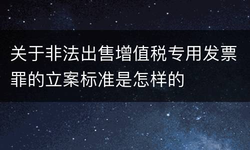 关于非法出售增值税专用发票罪的立案标准是怎样的